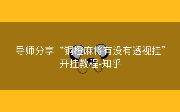 导师分享“铜橙麻将有没有透视挂”开挂教程-知乎 导师分享“铜橙麻将有没有透视挂”开挂教程-知乎