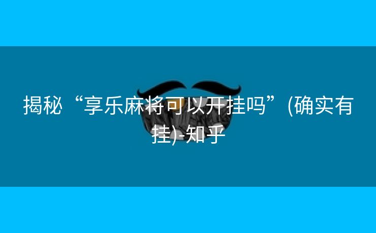 揭秘“享乐麻将可以开挂吗”(确实有挂)-知乎 揭秘“享乐麻将可以开挂吗”(确实有挂)-知乎
