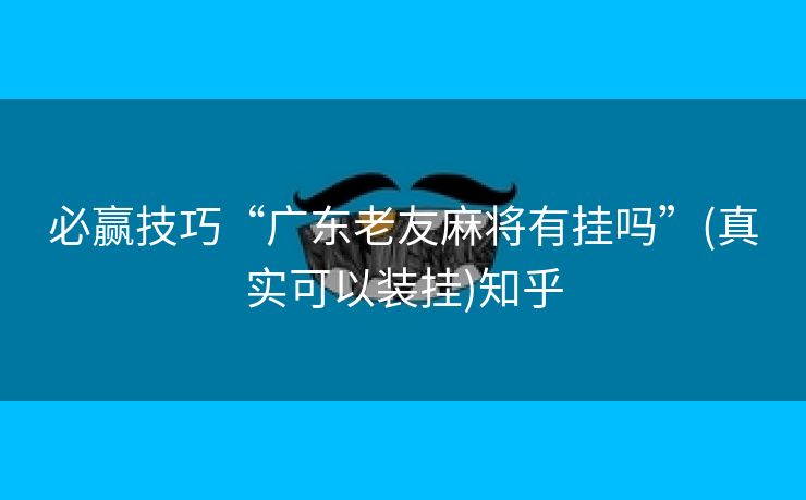 必赢技巧“广东老友麻将有挂吗”(真实可以装挂)知乎 必赢技巧“广东老友麻将有挂吗”(真实可以装挂)知乎