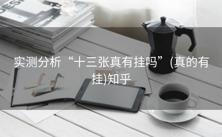 实测分析“十三张真有挂吗”(真的有挂)知乎 实测分析“十三张真有挂吗”(真的有挂)知乎
