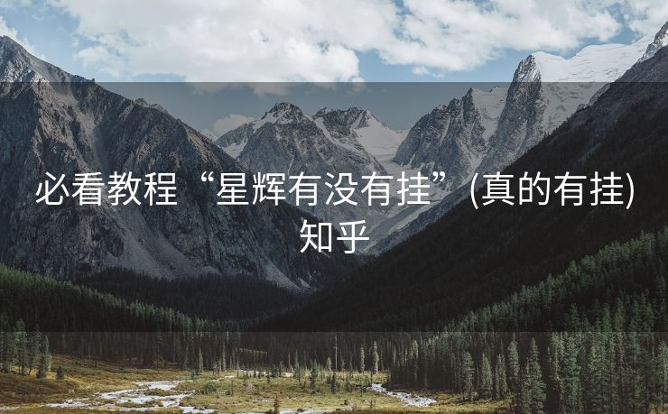 必看教程“星辉有没有挂”(真的有挂)知乎 必看教程“星辉有没有挂”(真的有挂)知乎