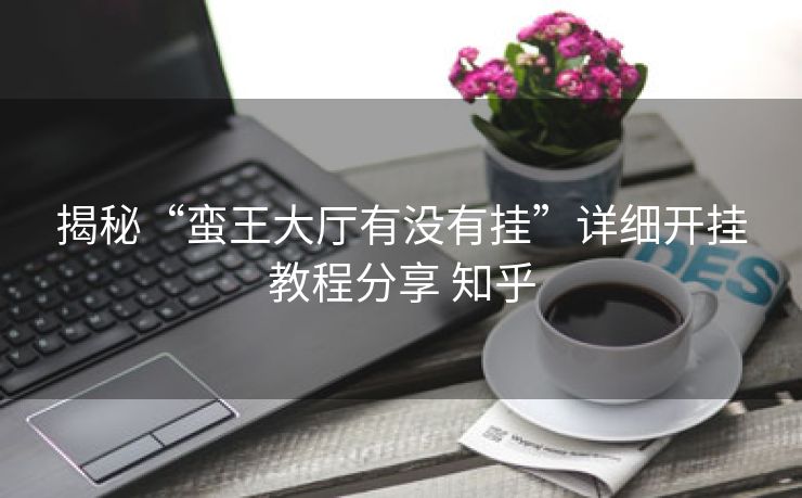 揭秘“蛮王大厅有没有挂”详细开挂教程分享 知乎 揭秘“蛮王大厅有没有挂”详细开挂教程分享 知乎