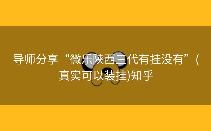 导师分享“微乐陕西三代有挂没有”(真实可以装挂)知乎 导师分享“微乐陕西三代有挂没有”(真实可以装挂)知乎