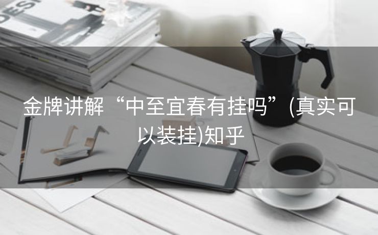 金牌讲解“中至宜春有挂吗”(真实可以装挂)知乎 金牌讲解“中至宜春有挂吗”(真实可以装挂)知乎