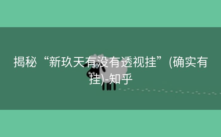揭秘“新玖天有没有透视挂”(确实有挂)-知乎 揭秘“新玖天有没有透视挂”(确实有挂)-知乎