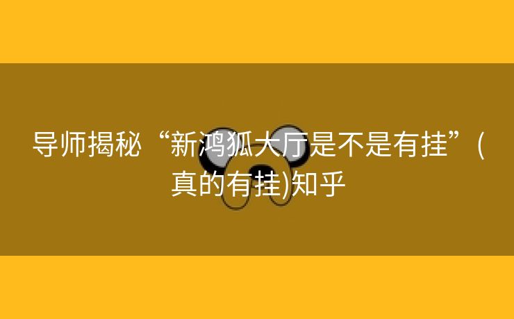导师揭秘“新鸿狐大厅是不是有挂”(真的有挂)知乎 导师揭秘“新鸿狐大厅是不是有挂”(真的有挂)知乎