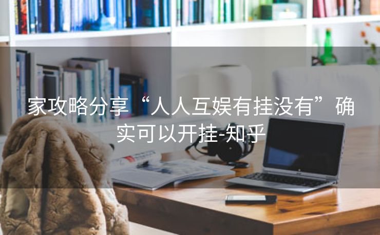 家攻略分享“人人互娱有挂没有”确实可以开挂-知乎 家攻略分享“人人互娱有挂没有”确实可以开挂-知乎