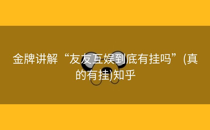 金牌讲解“友友互娱到底有挂吗”(真的有挂)知乎 金牌讲解“友友互娱到底有挂吗”(真的有挂)知乎
