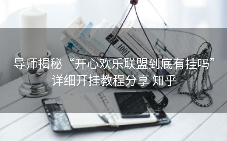 导师揭秘“开心欢乐联盟到底有挂吗”详细开挂教程分享 知乎 导师揭秘“开心欢乐联盟到底有挂吗”详细开挂教程分享 知乎