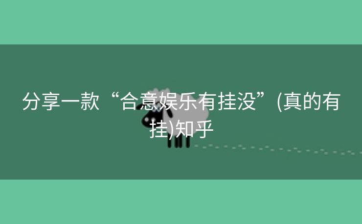 分享一款“合意娱乐有挂没”(真的有挂)知乎 分享一款“合意娱乐有挂没”(真的有挂)知乎
