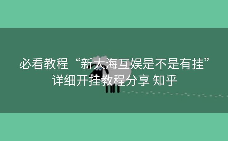 必看教程“新大海互娱是不是有挂”详细开挂教程分享 知乎 必看教程“新大海互娱是不是有挂”详细开挂教程分享 知乎