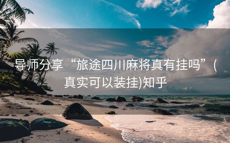 导师分享“旅途四川麻将真有挂吗”(真实可以装挂)知乎 导师分享“旅途四川麻将真有挂吗”(真实可以装挂)知乎