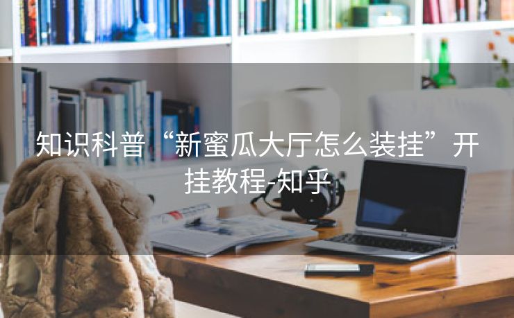 知识科普“新蜜瓜大厅怎么装挂”开挂教程-知乎 知识科普“新蜜瓜大厅怎么装挂”开挂教程-知乎