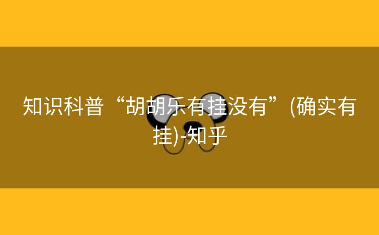 知识科普“胡胡乐有挂没有”(确实有挂)-知乎 知识科普“胡胡乐有挂没有”(确实有挂)-知乎