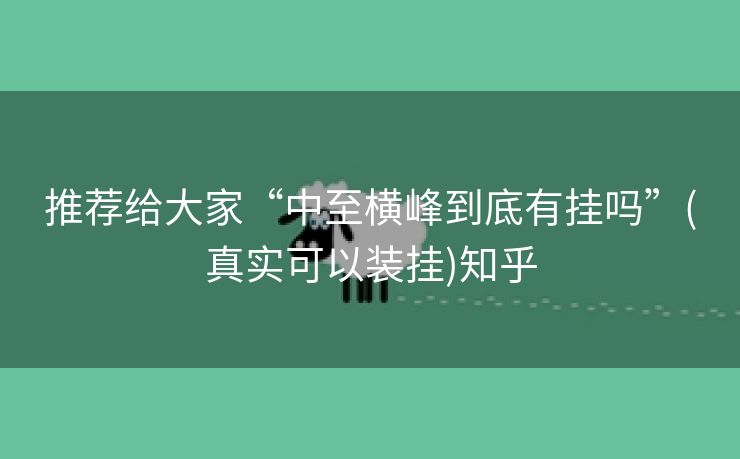 推荐给大家“中至横峰到底有挂吗”(真实可以装挂)知乎 推荐给大家“中至横峰到底有挂吗”(真实可以装挂)知乎