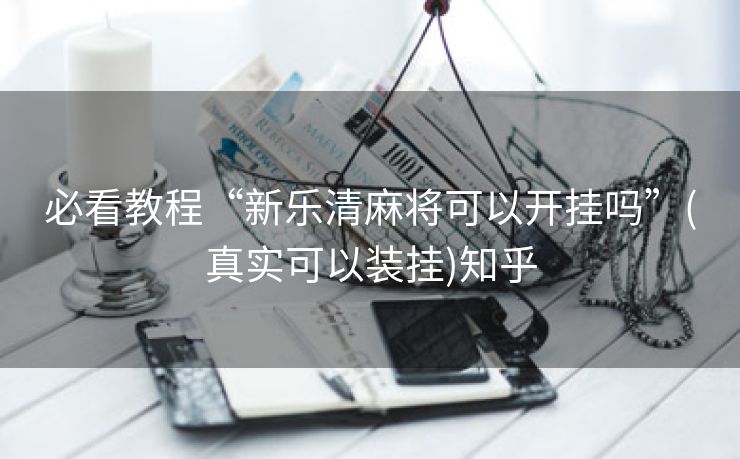必看教程“新乐清麻将可以开挂吗”(真实可以装挂)知乎 必看教程“新乐清麻将可以开挂吗”(真实可以装挂)知乎