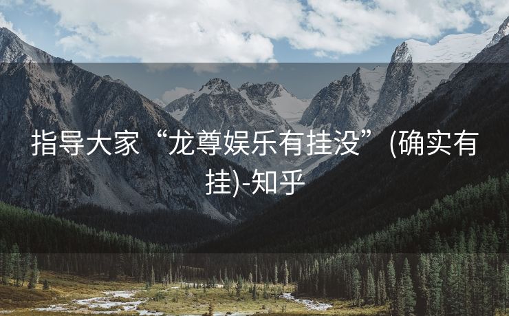 指导大家“龙尊娱乐有挂没”(确实有挂)-知乎 指导大家“龙尊娱乐有挂没”(确实有挂)-知乎