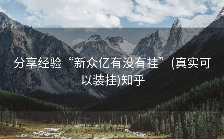分享经验“新众亿有没有挂”(真实可以装挂)知乎