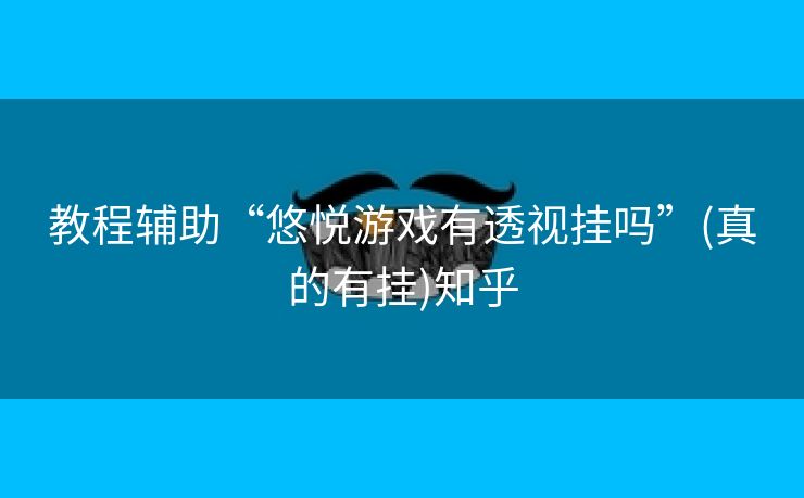 教程辅助“悠悦游戏有透视挂吗”(真的有挂)知乎 教程辅助“悠悦游戏有透视挂吗”(真的有挂)知乎