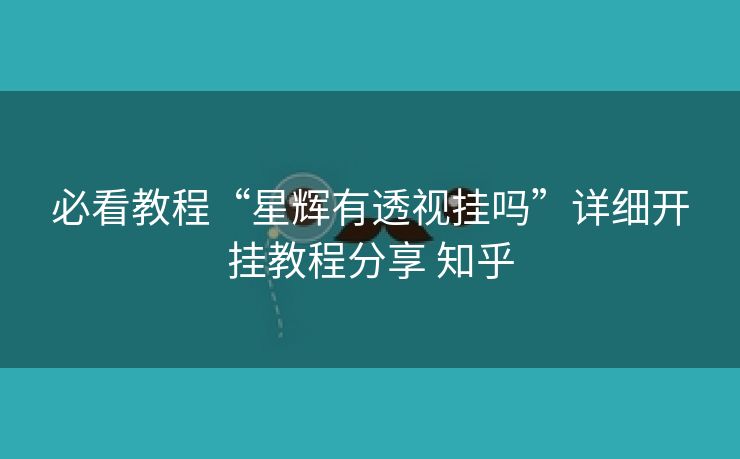 必看教程“星辉有透视挂吗”详细开挂教程分享 知乎 必看教程“星辉有透视挂吗”详细开挂教程分享 知乎