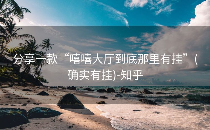 分享一款“嘻嘻大厅到底那里有挂”(确实有挂)-知乎 分享一款“嘻嘻大厅到底那里有挂”(确实有挂)-知乎
