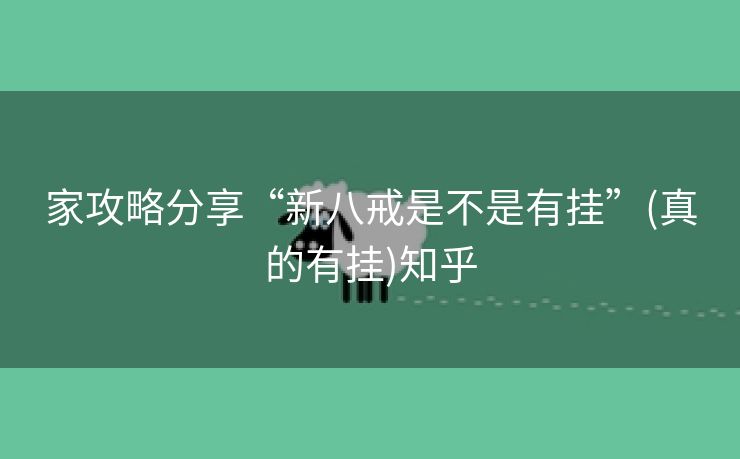 家攻略分享“新八戒是不是有挂”(真的有挂)知乎 家攻略分享“新八戒是不是有挂”(真的有挂)知乎