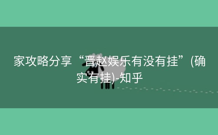家攻略分享“晋赵娱乐有没有挂”(确实有挂)-知乎 家攻略分享“晋赵娱乐有没有挂”(确实有挂)-知乎