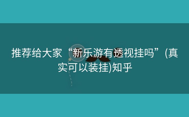 推荐给大家“新乐游有透视挂吗”(真实可以装挂)知乎 推荐给大家“新乐游有透视挂吗”(真实可以装挂)知乎