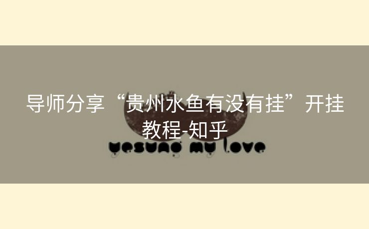 导师分享“贵州水鱼有没有挂”开挂教程-知乎 导师分享“贵州水鱼有没有挂”开挂教程-知乎