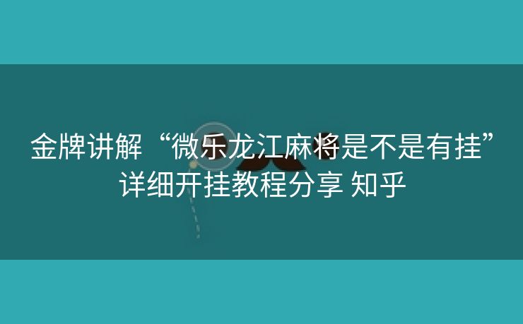 金牌讲解“微乐龙江麻将是不是有挂”详细开挂教程分享 知乎