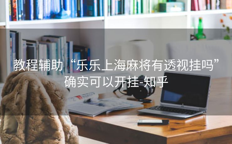教程辅助“乐乐上海麻将有透视挂吗”确实可以开挂-知乎
