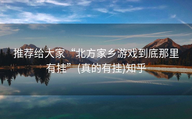 推荐给大家“北方家乡游戏到底那里有挂”(真的有挂)知乎 推荐给大家“北方家乡游戏到底那里有挂”(真的有挂)知乎