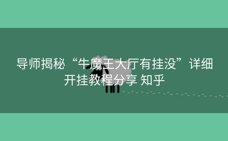导师揭秘“牛魔王大厅有挂没”详细开挂教程分享 知乎 导师揭秘“牛魔王大厅有挂没”详细开挂教程分享 知乎