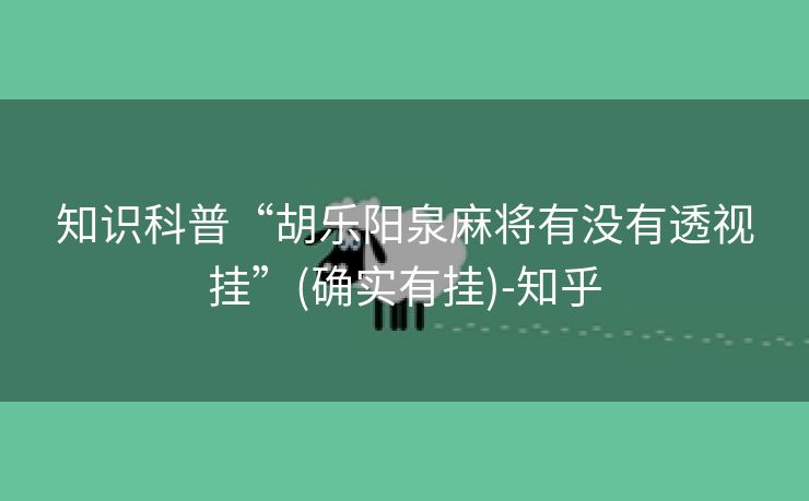 知识科普“胡乐阳泉麻将有没有透视挂”(确实有挂)-知乎 知识科普“胡乐阳泉麻将有没有透视挂”(确实有挂)-知乎