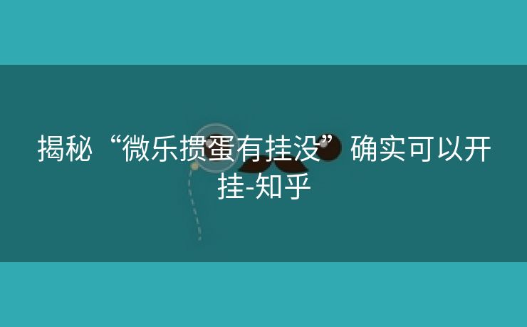揭秘“微乐掼蛋有挂没”确实可以开挂-知乎 揭秘“微乐掼蛋有挂没”确实可以开挂-知乎