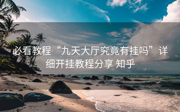 必看教程“九天大厅究竟有挂吗”详细开挂教程分享 知乎 必看教程“九天大厅究竟有挂吗”详细开挂教程分享 知乎
