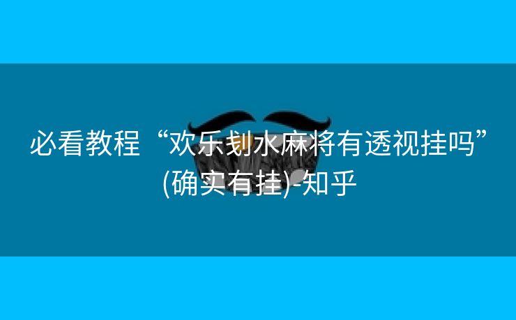 必看教程“欢乐刬水麻将有透视挂吗”(确实有挂)-知乎 必看教程“欢乐刬水麻将有透视挂吗”(确实有挂)-知乎