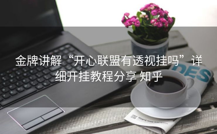 金牌讲解“开心联盟有透视挂吗”详细开挂教程分享 知乎 金牌讲解“开心联盟有透视挂吗”详细开挂教程分享 知乎