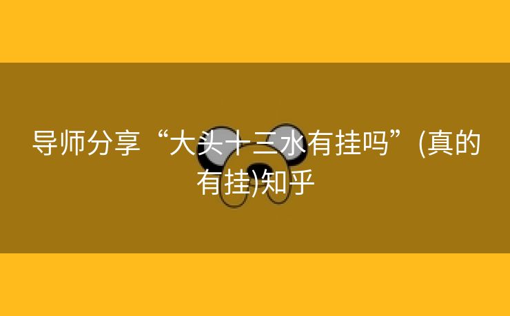 导师分享“大头十三水有挂吗”(真的有挂)知乎 导师分享“大头十三水有挂吗”(真的有挂)知乎