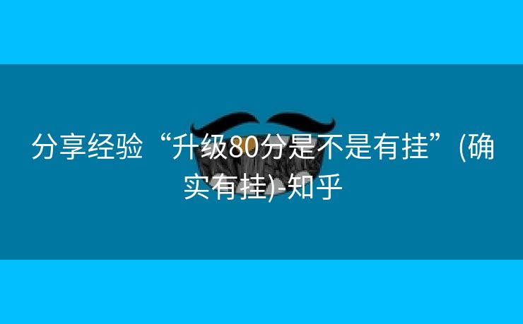 分享经验“升级80分是不是有挂”(确实有挂)-知乎
