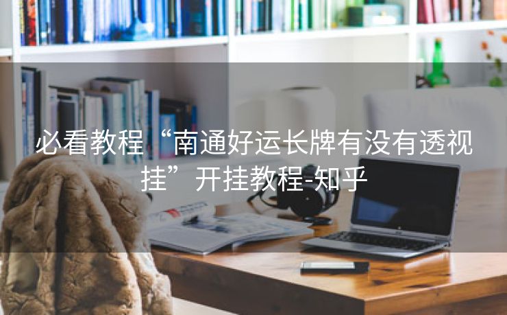 必看教程“南通好运长牌有没有透视挂”开挂教程-知乎