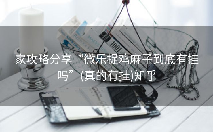 家攻略分享“微乐捉鸡麻子到底有挂吗”(真的有挂)知乎