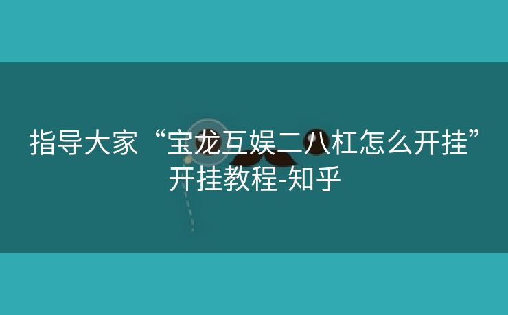 指导大家“宝龙互娱二八杠怎么开挂”开挂教程-知乎
