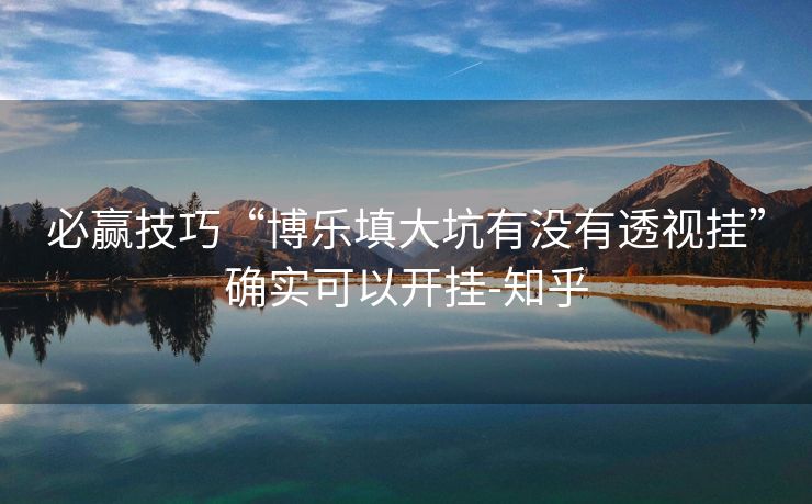 必赢技巧“博乐填大坑有没有透视挂”确实可以开挂-知乎