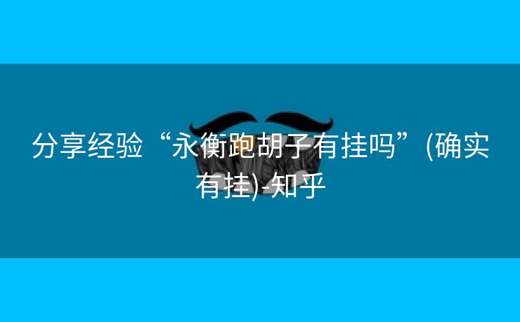 分享经验“永衡跑胡子有挂吗”(确实有挂)-知乎 分享经验“永衡跑胡子有挂吗”(确实有挂)-知乎