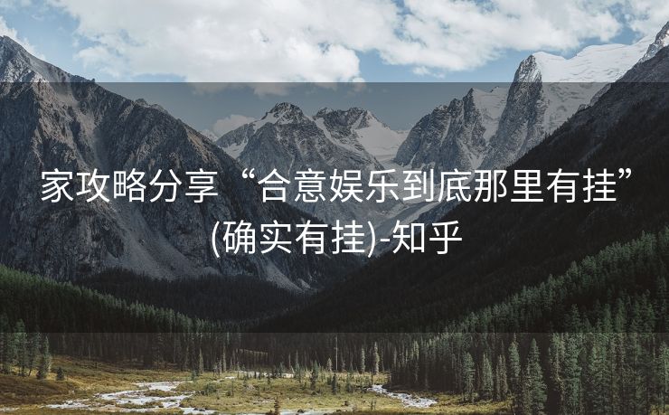 家攻略分享“合意娱乐到底那里有挂”(确实有挂)-知乎