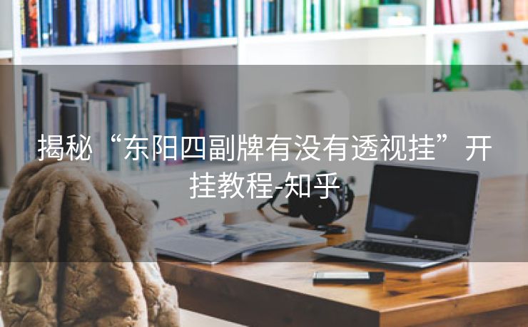 揭秘“东阳四副牌有没有透视挂”开挂教程-知乎
