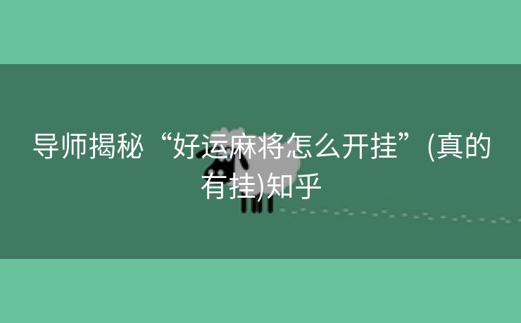 导师揭秘“好运麻将怎么开挂”(真的有挂)知乎