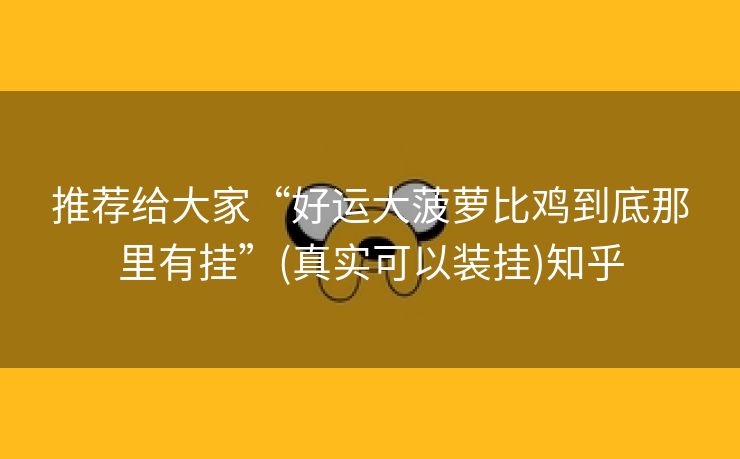 推荐给大家“好运大菠萝比鸡到底那里有挂”(真实可以装挂)知乎