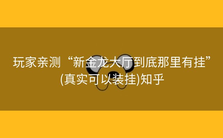 玩家亲测“新金龙大厅到底那里有挂”(真实可以装挂)知乎